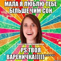 МАЛА Я ЛЮБЛЮ ТЕБЕ БІЛЬШЕ ЧИМ СОН PS.ТВОЯ ВАРЕНИЧКА)))))******