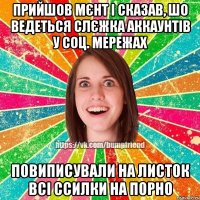 прийшов мєнт і сказав, шо ведеться слєжка аккаунтів у соц. мережах повиписували на листок всі ссилки на порно