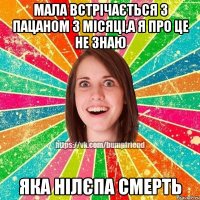 мала встрічається з пацаном 3 місяці,а я про це не знаю яка нілєпа смерть