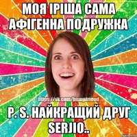 Моя Іріша сама афігенна подружка P. S. Найкращий друг Serjio..