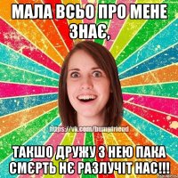 Мала всьо про мене знає, Такшо дружу з нею пака смєрть нє разлучіт нас!!!