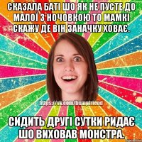 сказала баті шо як не пусте до малої з ночовкою то мамкі скажу де він заначку ховає. сидить другі сутки ридає шо виховав монстра.