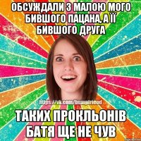 Обсуждали з малою мого бившого пацана, а її бившого друга Таких прокльонів батя ще не чув