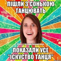 Пішли з Сонькою танцювать Показали усе "Іскуство Танця"