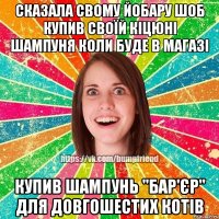 Сказала свому йобару шоб купив своїй кіцюні шампуня коли буде в магазі Купив шампунь "бар'єр" для довгошестих котів