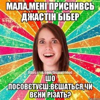 Мала,мені приснивсь Джастін Бібер Шо посовєтуєш:вєшаться,чи вєни різать?