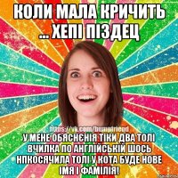 Коли мала кричить ... Хепі Піздец У мене обяснєнія тіки два толі вчилка по англійській шось нпкосячила толі у кота буде нове імя і фамілія!