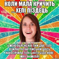 Коли мала кричить ... Хепі Піздець У мене обяснєнія тіки два ,толі вчилка по англійській шось накосячила толі у кота буде нове імя і фамілія!