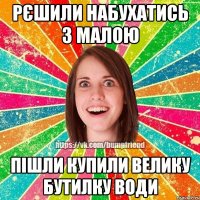 рєшили набухатись з малою пішли купили велику бутилку води