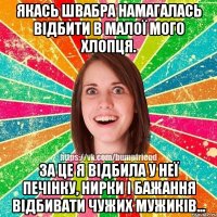 якась швабра намагалась відбити в малої мого хлопця. За це я відбила у неї печінку, нирки і бажання відбивати чужих мужиків...