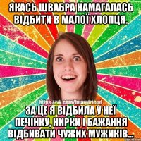 якась швабра намагалась відбити в малої хлопця. За це я відбила у неї печінку, нирки і бажання відбивати чужих мужиків...