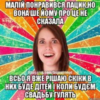 малій понравився пацик,но вона ше йому про це не сказала всьо я вже рішаю скіки в них буде дітей і коли будєм свадьбу гулять