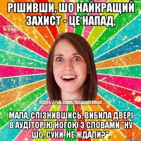 рішивши, шо найкращий захист - це напад, мала, спізнившись, вибила двері в аудіторію ногою з словами "ну шо, суки, не ждали?".