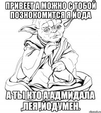 привеет а можно с тобой познокомится я йода а ты кто а адмидала ,лея ,йодумен.