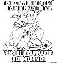 привеет а можно с тобой познокомится я йода а ты кто адмидала ,лея ,йодумен.