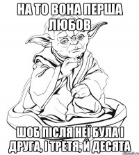 на то вона перша любов шоб після неї була і друга, і третя, й десята