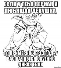 Если у тебя верная и любящая девушка, то примерно через год, у вас начнется охуенно дикая ебля