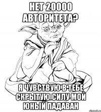 нет 20000 авторитета? я чувствую в тебе скрытую силу мой юный падаван