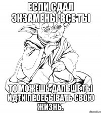 Если сдал Экзамены все ты то можешь дальше ты идти проебывать свою жизнь.