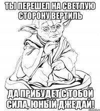 Ты перешел на светлую сторону Вертиль ДА ПРИБУДЕТ С ТОБОЙ СИЛА, ЮНЫЙ ДЖЕДАЙ!