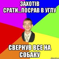 захотів срати...посрав в углу свернув все на собаку