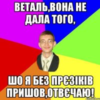 Веталь,вона не дала того, шо я без прєзіків пришов,отвєчаю!