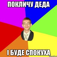 покличу деда і буде спокуха