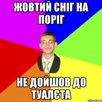 жовтий сніг на поріг не дойшов до туалєта