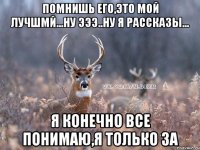 помнишь его,это мой лучшмй...ну эээ..ну я рассказы... я конечно все понимаю,я только за