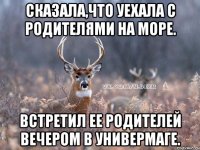 сказала,что уехала с родителями на море. встретил ее родителей вечером в универмаге.