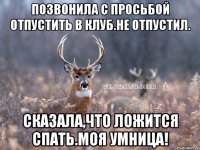 позвонила с просьбой отпустить в клуб.не отпустил. сказала,что ложится спать.моя умница!