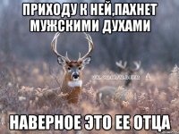 приходу к ней,пахнет мужскими духами наверное это ее отца