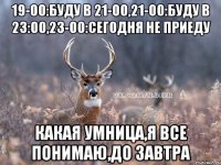 19-00:буду в 21-00,21-00:буду в 23:00,23-00:сегодня не приеду какая умница,я все понимаю,до завтра