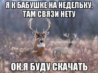 я к бабушке на недельку, там связи нету ок,я буду скачать