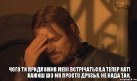 чого ти придложив мені встрічаться,а тепер Каті кажиш шо ми просто друзья. не нада так.