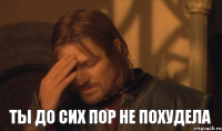 ты до сих пор не похудела