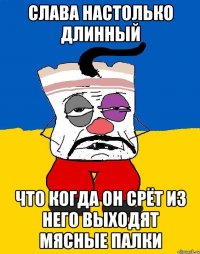 Слава настолько длинный Что когда он срёт из него выходят мясные палки