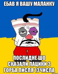 ебав я вашу маланку послидне шо сказали пацики з горба писля 13числа