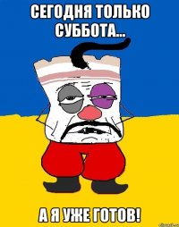 Сегодня только суббота... А я уже готов!