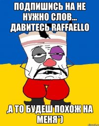 подпишись на Не нужно слов... давитесь Raffaello ,а то будеш похож на меня*)