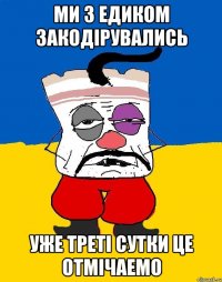 Ми з Едиком закодірувались уже треті сутки це отмічаемо