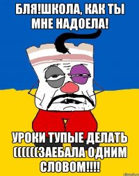 Бля!Школа, как ты мне надоела! Уроки тупые делать ((((((заебала одним словом!!!!