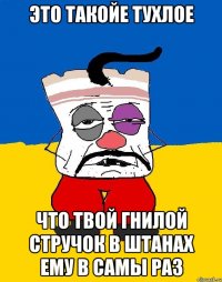 Это такойе тухлое что твой гнилой стручок в штанах ему в самы раз