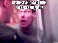 СВОЙ ХУЙ СФОТКАЙ БЛЯЯЯЯЯЯДЬ!!! 