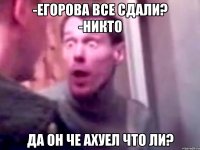 -Егорова все сдали? -никто да он че ахуел что ли?