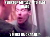 Ревизор бл@дь, что тебе надо у меня на складе!?