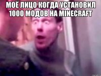 Моё лицо когда установил 1000 модов на minecraft 