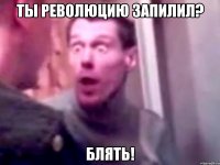 ты революцию запилил? блять!