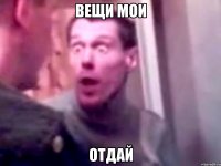 ВЕЩИ МОИ ОТДАЙ