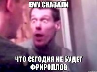 Ему сказали Что сегодня не будет Фрироллов